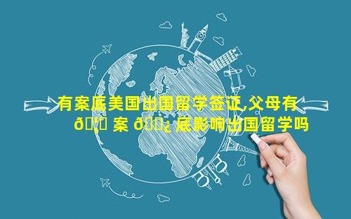 有案底美国出国留学签证,父母有 🦍 案 🌿 底影响出国留学吗